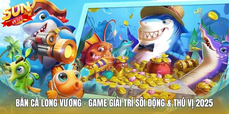 Bắn Cá Long Vương - Game Giải Trí Sôi Động & Thú Vị 2025
